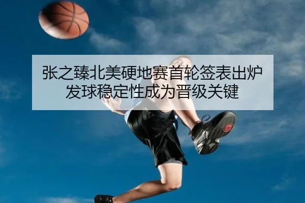 张之臻北美硬地赛首轮签表出炉 发球稳定性成为晋级关键