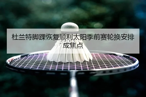 杜兰特脚踝恢复顺利太阳季前赛轮换安排成焦点